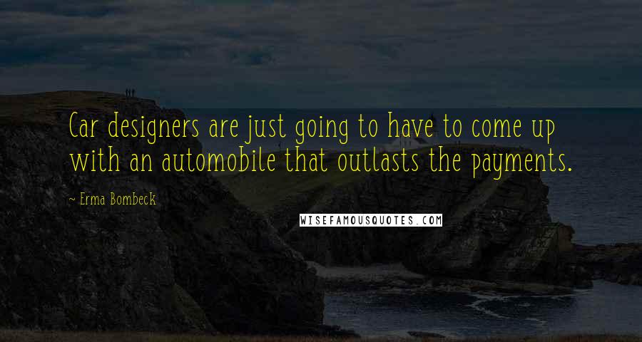 Erma Bombeck Quotes: Car designers are just going to have to come up with an automobile that outlasts the payments.