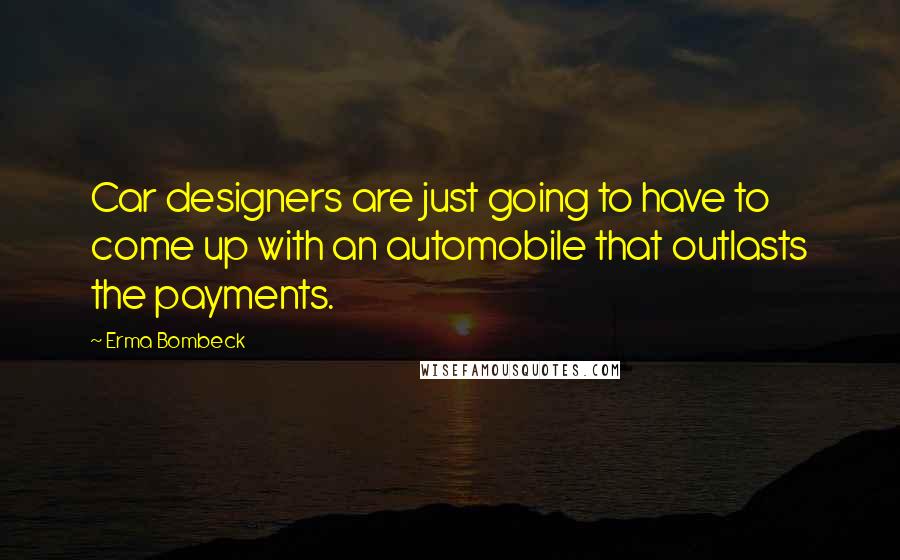 Erma Bombeck Quotes: Car designers are just going to have to come up with an automobile that outlasts the payments.