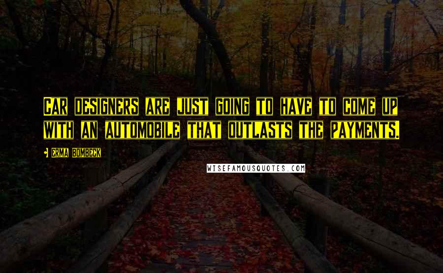 Erma Bombeck Quotes: Car designers are just going to have to come up with an automobile that outlasts the payments.