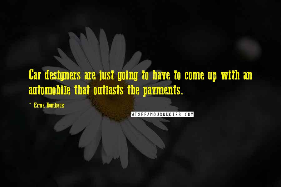 Erma Bombeck Quotes: Car designers are just going to have to come up with an automobile that outlasts the payments.