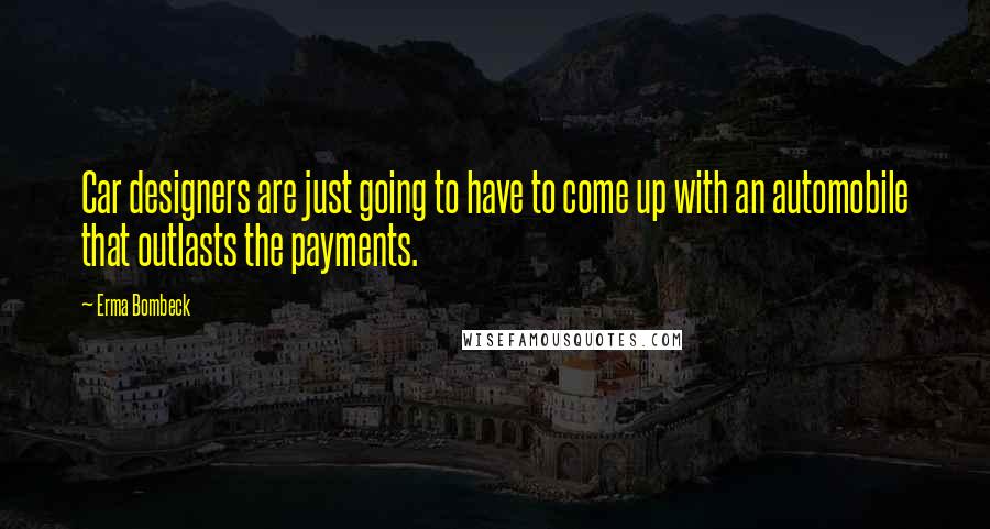 Erma Bombeck Quotes: Car designers are just going to have to come up with an automobile that outlasts the payments.