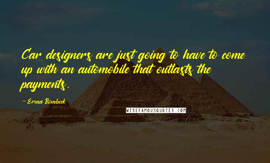 Erma Bombeck Quotes: Car designers are just going to have to come up with an automobile that outlasts the payments.