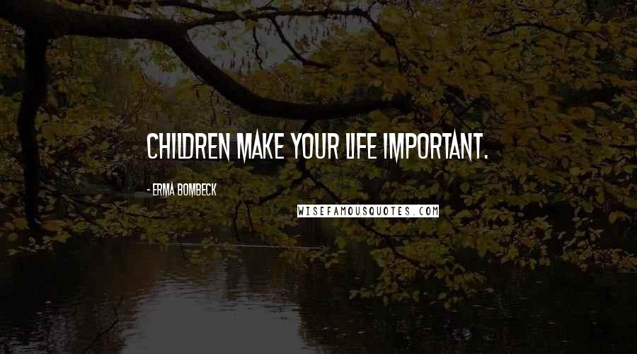 Erma Bombeck Quotes: Children make your life important.