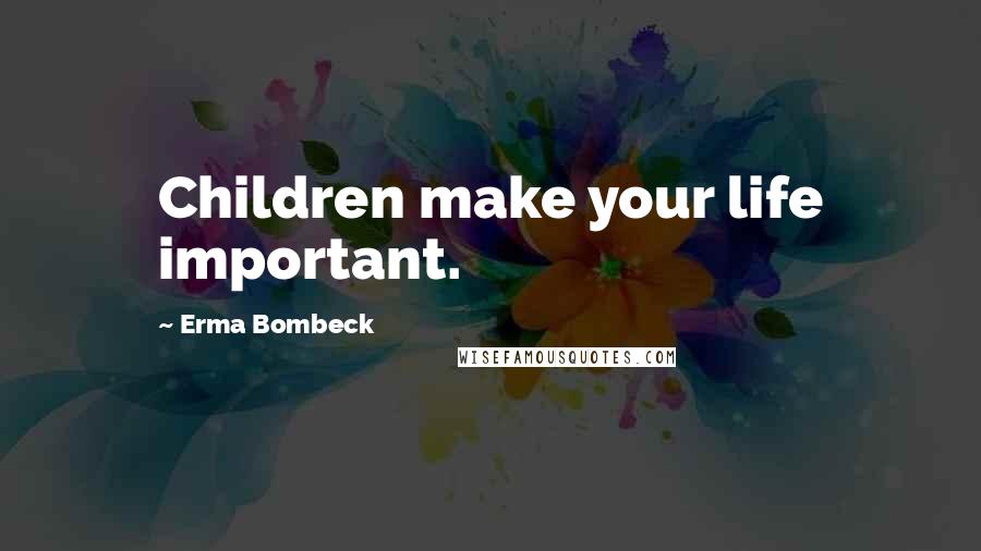 Erma Bombeck Quotes: Children make your life important.