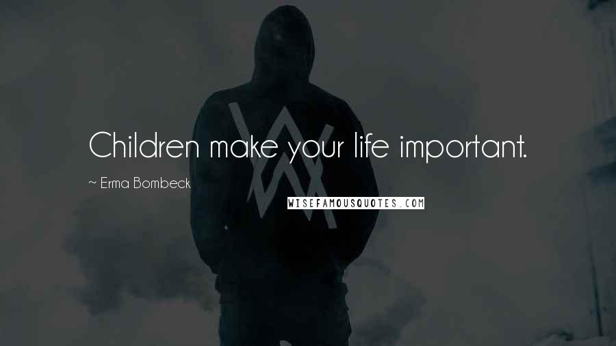 Erma Bombeck Quotes: Children make your life important.