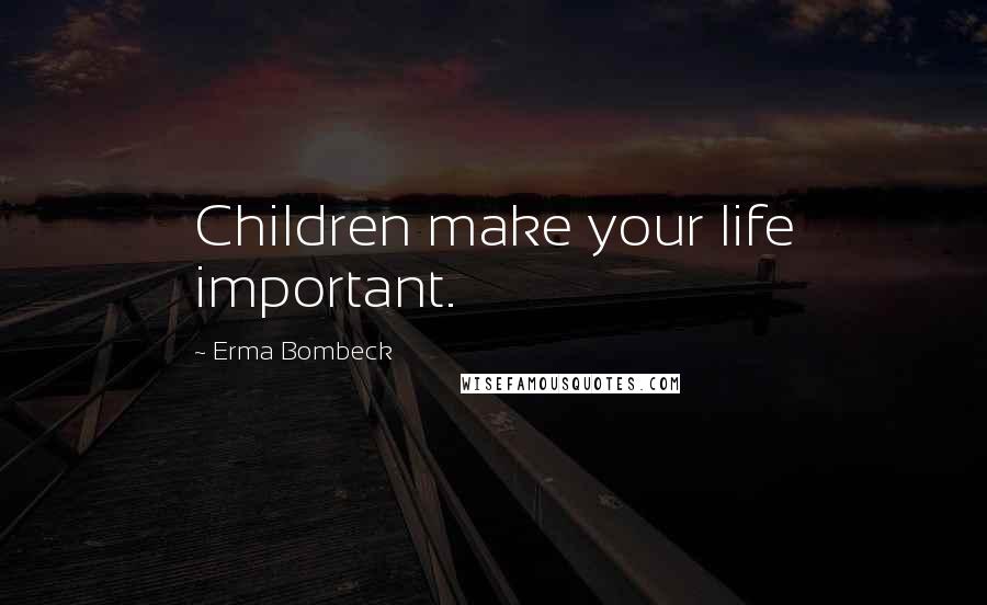 Erma Bombeck Quotes: Children make your life important.