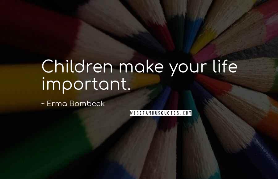 Erma Bombeck Quotes: Children make your life important.