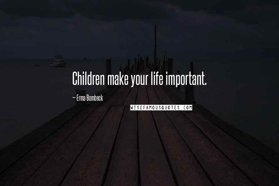 Erma Bombeck Quotes: Children make your life important.