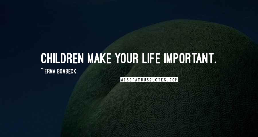 Erma Bombeck Quotes: Children make your life important.