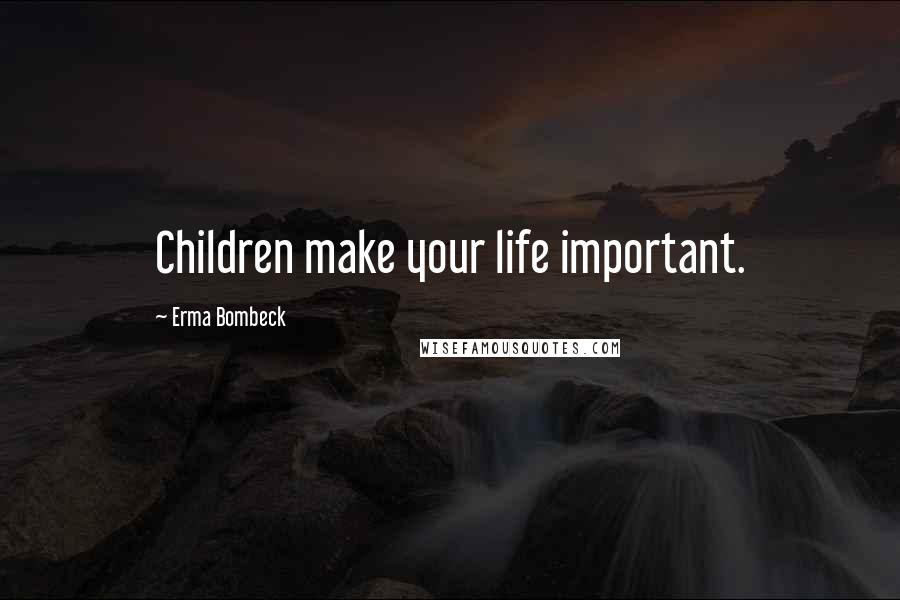 Erma Bombeck Quotes: Children make your life important.