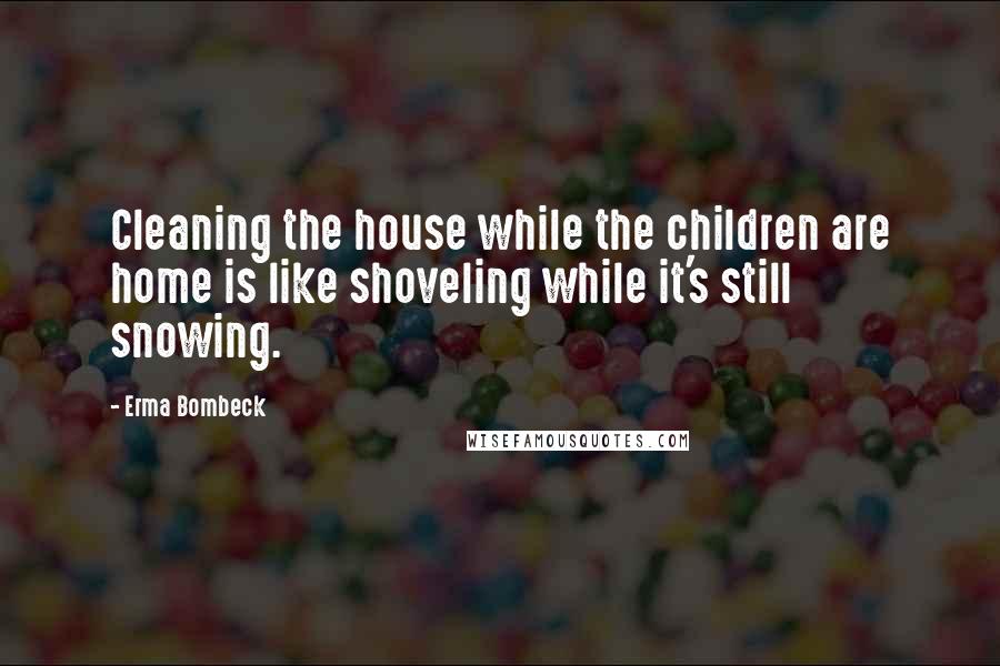 Erma Bombeck Quotes: Cleaning the house while the children are home is like shoveling while it's still snowing.