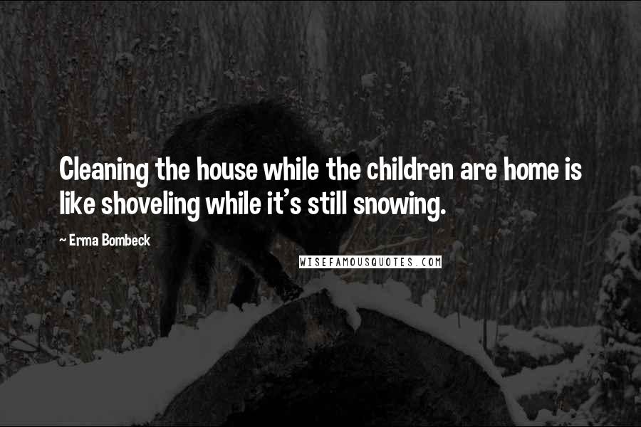 Erma Bombeck Quotes: Cleaning the house while the children are home is like shoveling while it's still snowing.