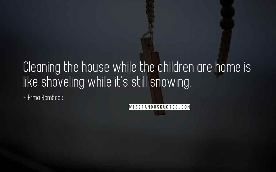 Erma Bombeck Quotes: Cleaning the house while the children are home is like shoveling while it's still snowing.