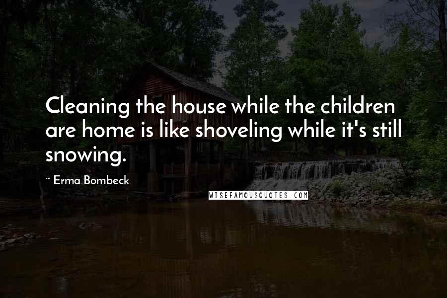 Erma Bombeck Quotes: Cleaning the house while the children are home is like shoveling while it's still snowing.