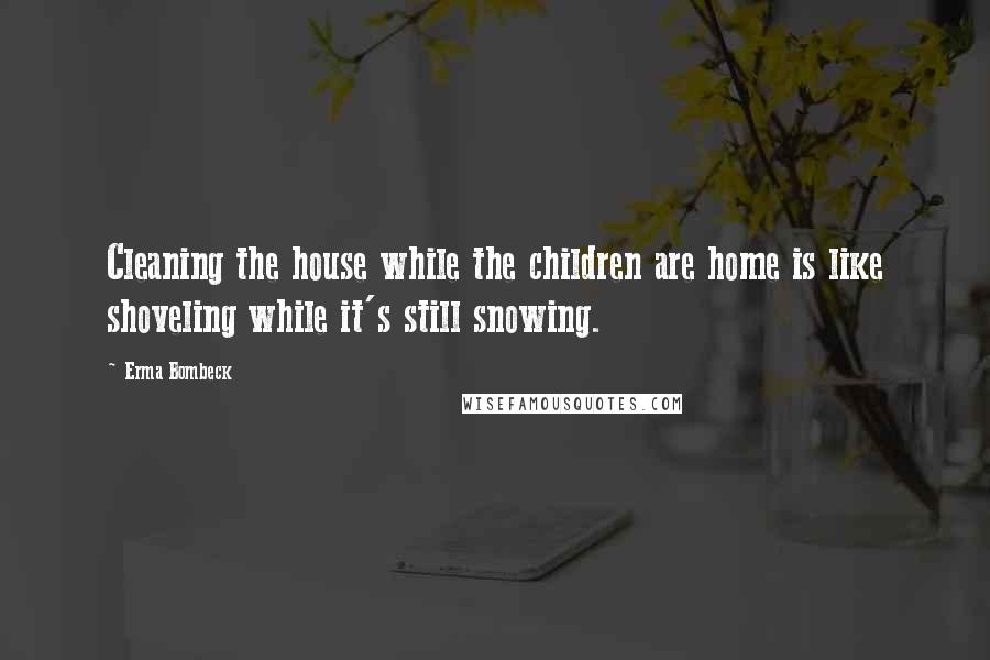 Erma Bombeck Quotes: Cleaning the house while the children are home is like shoveling while it's still snowing.