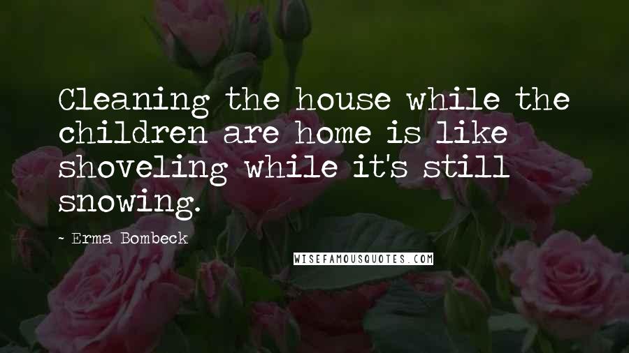 Erma Bombeck Quotes: Cleaning the house while the children are home is like shoveling while it's still snowing.
