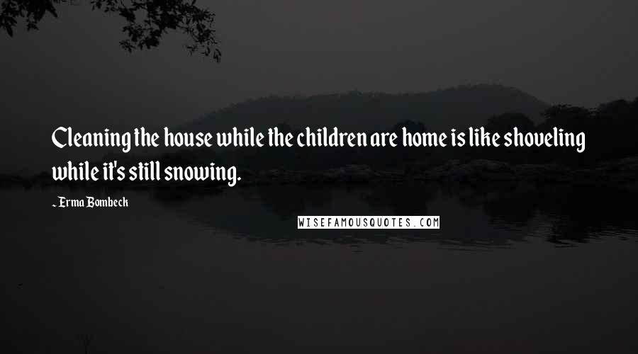 Erma Bombeck Quotes: Cleaning the house while the children are home is like shoveling while it's still snowing.