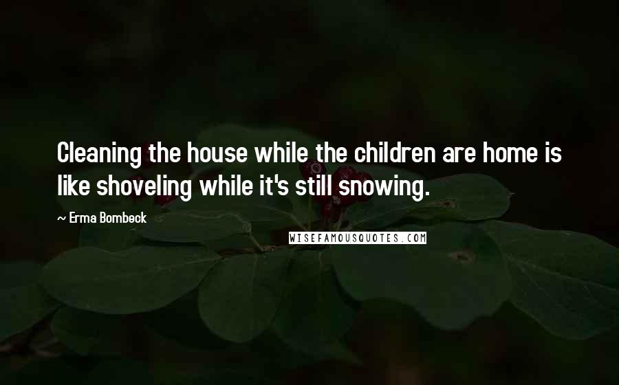Erma Bombeck Quotes: Cleaning the house while the children are home is like shoveling while it's still snowing.