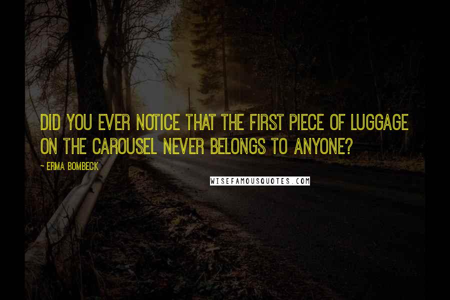 Erma Bombeck Quotes: Did you ever notice that the first piece of luggage on the carousel never belongs to anyone?