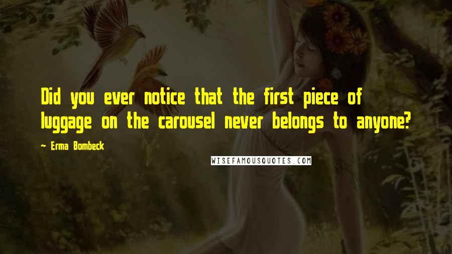 Erma Bombeck Quotes: Did you ever notice that the first piece of luggage on the carousel never belongs to anyone?