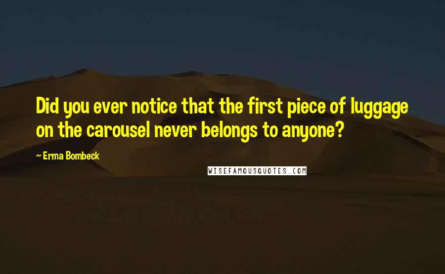 Erma Bombeck Quotes: Did you ever notice that the first piece of luggage on the carousel never belongs to anyone?