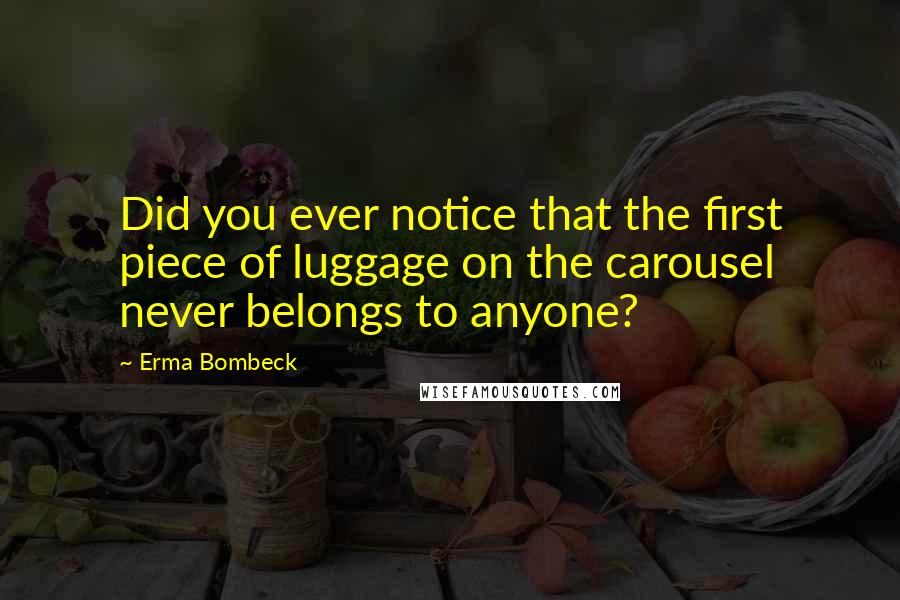 Erma Bombeck Quotes: Did you ever notice that the first piece of luggage on the carousel never belongs to anyone?