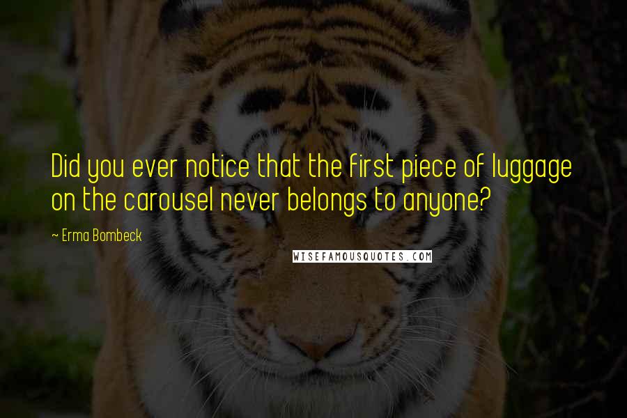 Erma Bombeck Quotes: Did you ever notice that the first piece of luggage on the carousel never belongs to anyone?