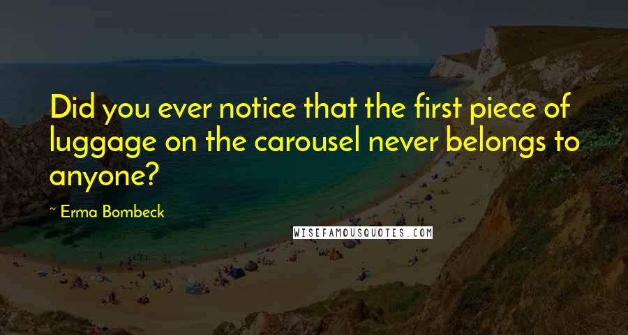 Erma Bombeck Quotes: Did you ever notice that the first piece of luggage on the carousel never belongs to anyone?