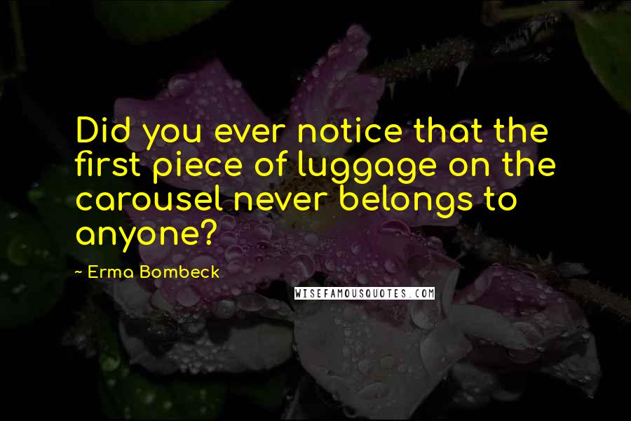 Erma Bombeck Quotes: Did you ever notice that the first piece of luggage on the carousel never belongs to anyone?