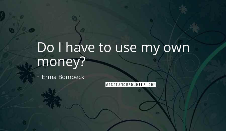 Erma Bombeck Quotes: Do I have to use my own money?