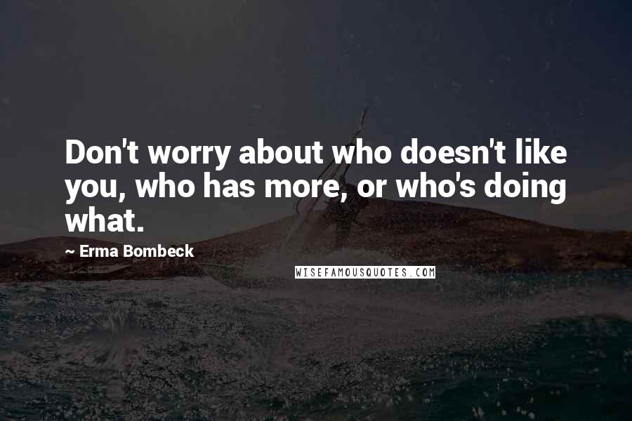 Erma Bombeck Quotes: Don't worry about who doesn't like you, who has more, or who's doing what.