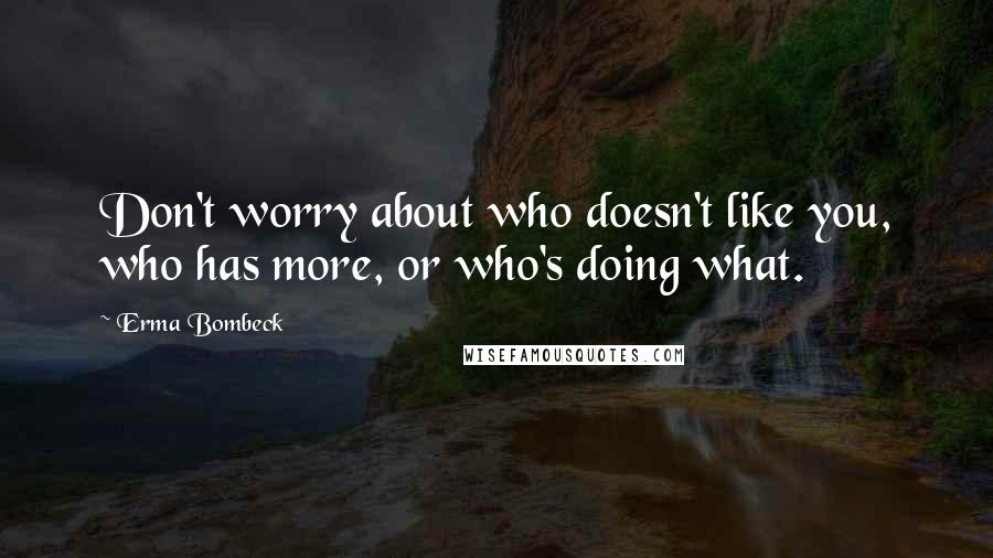 Erma Bombeck Quotes: Don't worry about who doesn't like you, who has more, or who's doing what.