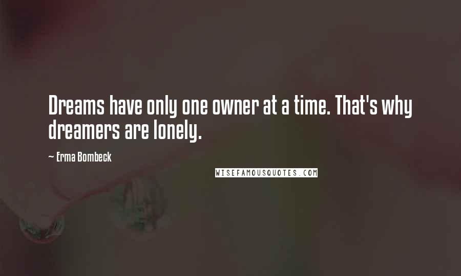 Erma Bombeck Quotes: Dreams have only one owner at a time. That's why dreamers are lonely.