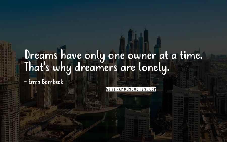 Erma Bombeck Quotes: Dreams have only one owner at a time. That's why dreamers are lonely.