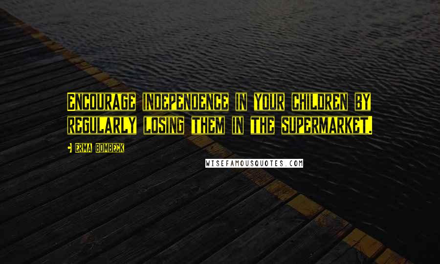 Erma Bombeck Quotes: Encourage independence in your children by regularly losing them in the supermarket.