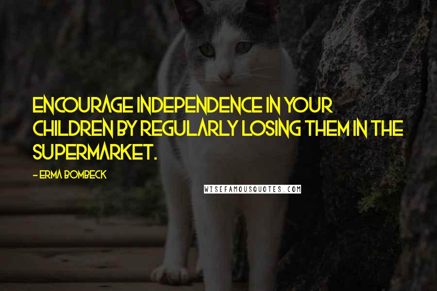 Erma Bombeck Quotes: Encourage independence in your children by regularly losing them in the supermarket.