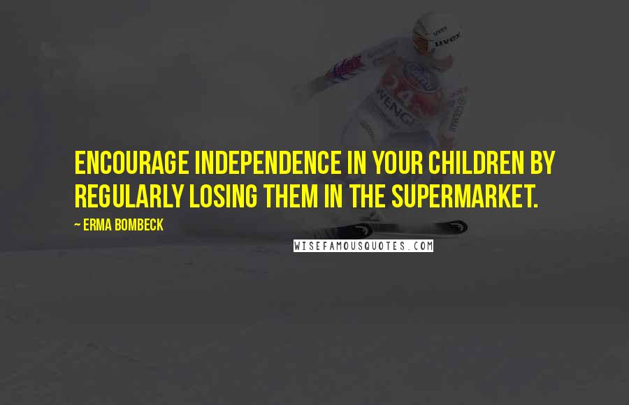 Erma Bombeck Quotes: Encourage independence in your children by regularly losing them in the supermarket.