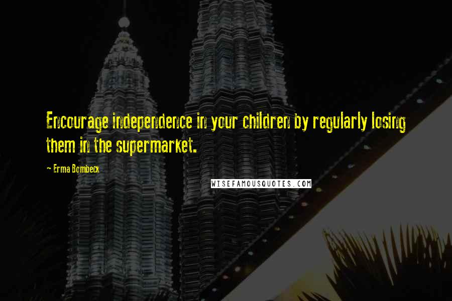 Erma Bombeck Quotes: Encourage independence in your children by regularly losing them in the supermarket.