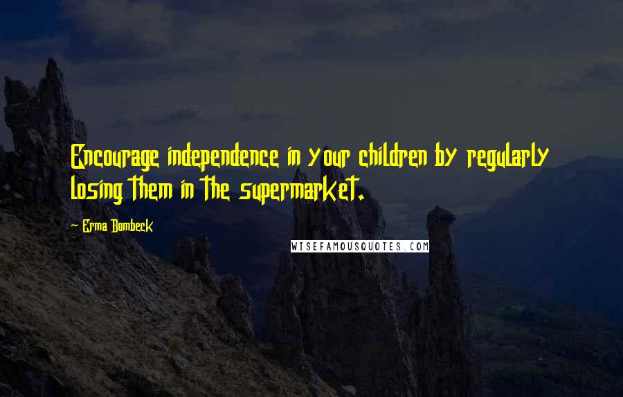 Erma Bombeck Quotes: Encourage independence in your children by regularly losing them in the supermarket.