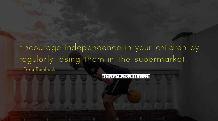 Erma Bombeck Quotes: Encourage independence in your children by regularly losing them in the supermarket.