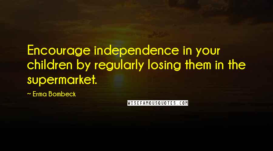 Erma Bombeck Quotes: Encourage independence in your children by regularly losing them in the supermarket.