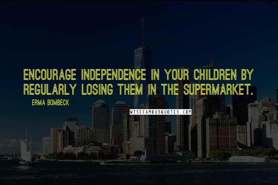 Erma Bombeck Quotes: Encourage independence in your children by regularly losing them in the supermarket.