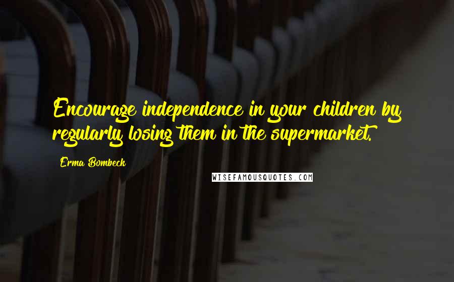 Erma Bombeck Quotes: Encourage independence in your children by regularly losing them in the supermarket.