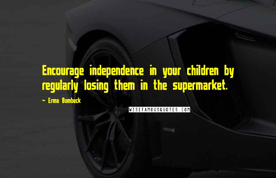 Erma Bombeck Quotes: Encourage independence in your children by regularly losing them in the supermarket.