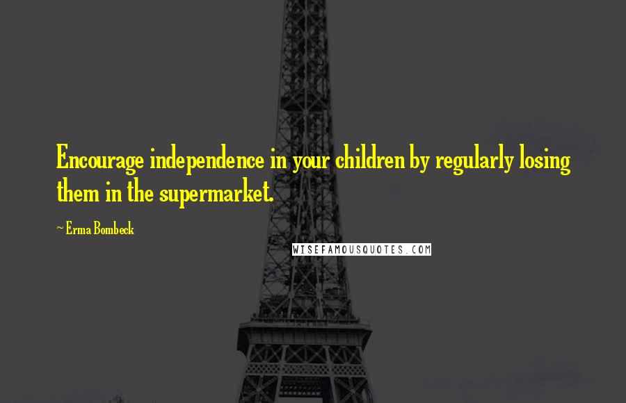 Erma Bombeck Quotes: Encourage independence in your children by regularly losing them in the supermarket.