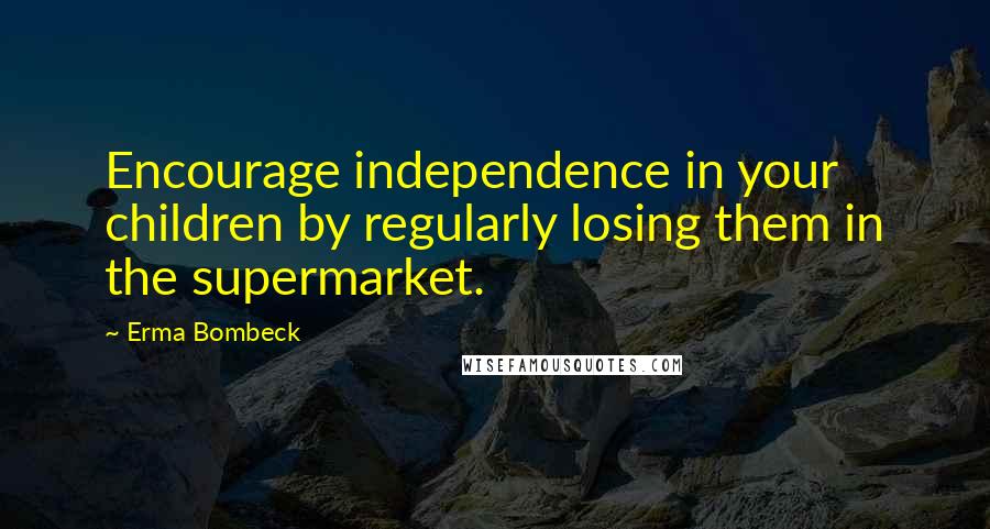 Erma Bombeck Quotes: Encourage independence in your children by regularly losing them in the supermarket.