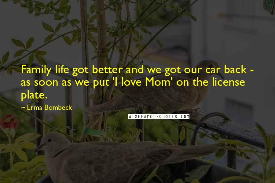 Erma Bombeck Quotes: Family life got better and we got our car back - as soon as we put 'I love Mom' on the license plate.