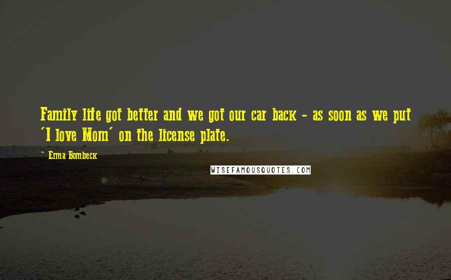 Erma Bombeck Quotes: Family life got better and we got our car back - as soon as we put 'I love Mom' on the license plate.