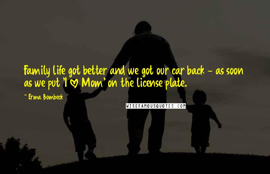 Erma Bombeck Quotes: Family life got better and we got our car back - as soon as we put 'I love Mom' on the license plate.