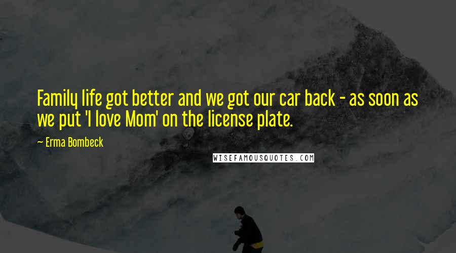 Erma Bombeck Quotes: Family life got better and we got our car back - as soon as we put 'I love Mom' on the license plate.